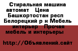 Стиральная машина автомат › Цена ­ 6 500 - Башкортостан респ., Белорецкий р-н Мебель, интерьер » Прочая мебель и интерьеры   